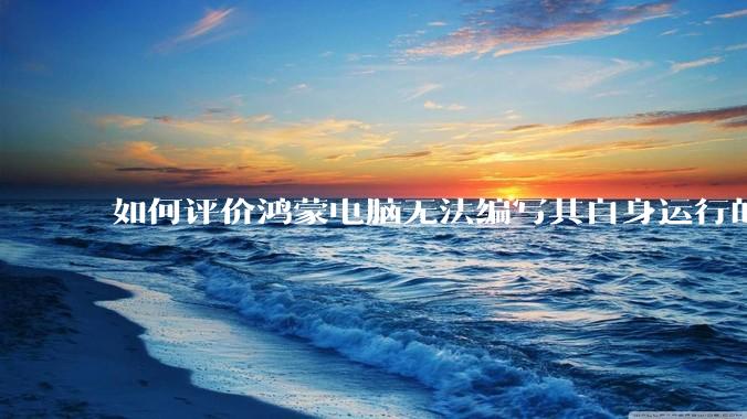 如何评价鸿蒙电脑无法编写其自身运行的程序？