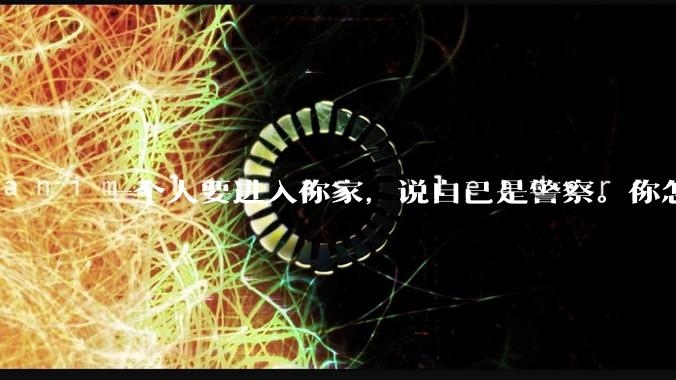 一个人要进入你家，说自己是警察。你怎么判断他是真警察还是***警察？