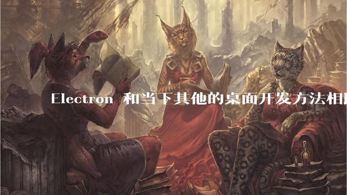 Electron 和当下其他的桌面开发方法相比如何？