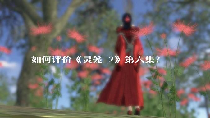 如何评价《灵笼 2》第六集？